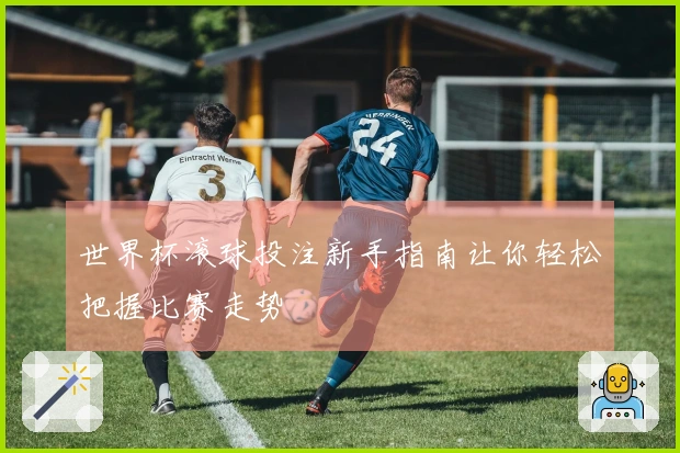 世界杯滚球投注新手指南让你轻松把握比赛走势