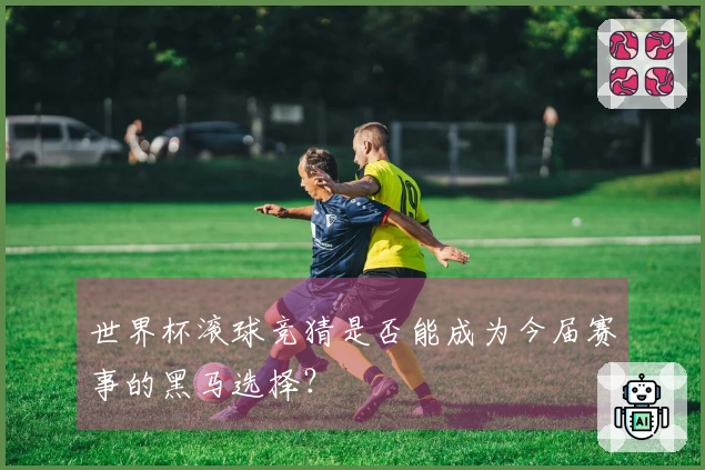 世界杯滚球竞猜是否能成为今届赛事的黑马选择？