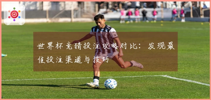 世界杯竞猜投注攻略对比：发现最佳投注渠道与技巧