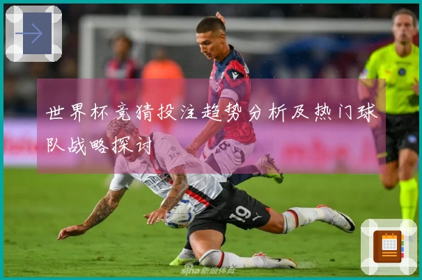 世界杯竞猜投注趋势分析及热门球队战略探讨