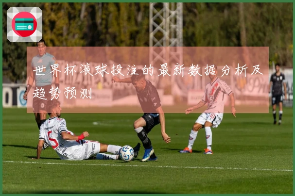 世界杯滚球投注的最新数据分析及趋势预测