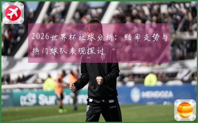 2026世界杯让球分析：赔率走势与热门球队表现探讨