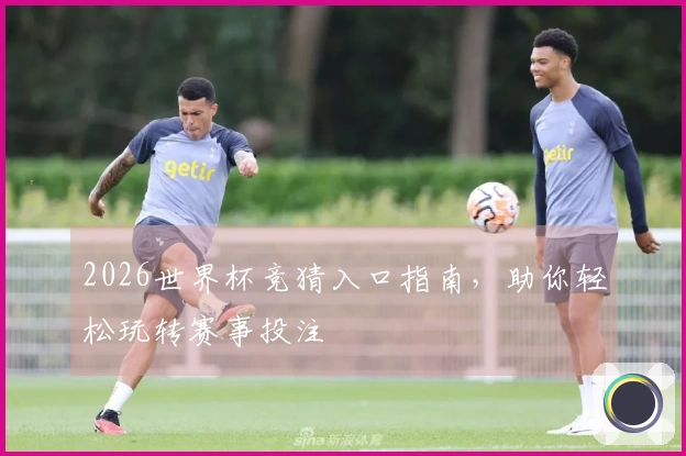 2026世界杯竞猜入口指南，助你轻松玩转赛事投注