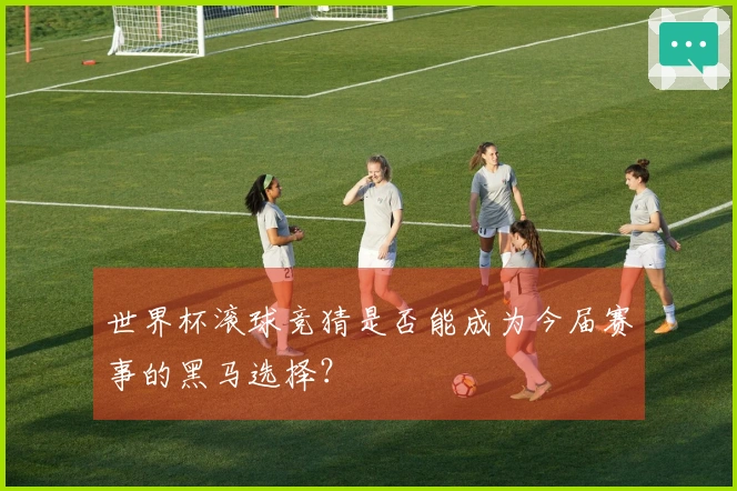 世界杯滚球竞猜是否能成为今届赛事的黑马选择？