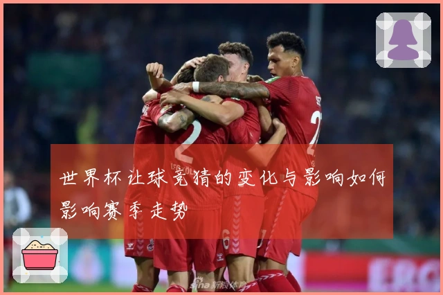 世界杯让球竞猜的变化与影响如何影响赛季走势